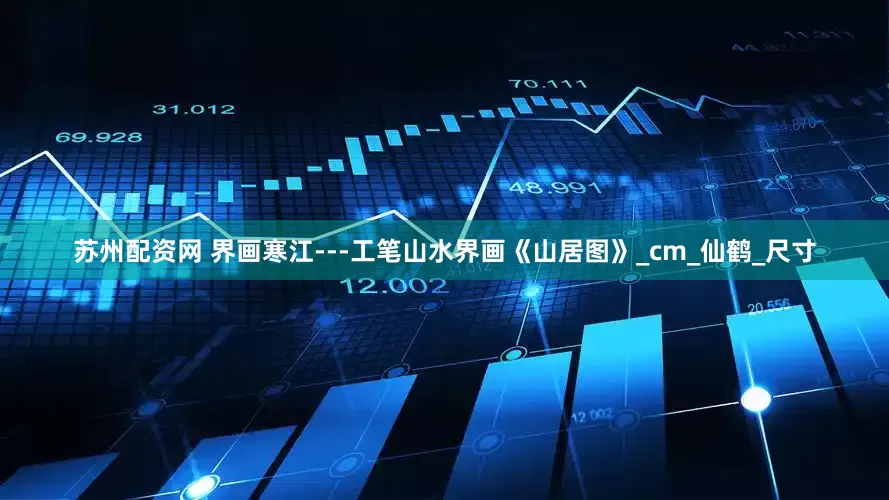 苏州配资网 界画寒江---工笔山水界画《山居图》_cm_仙鹤_尺寸