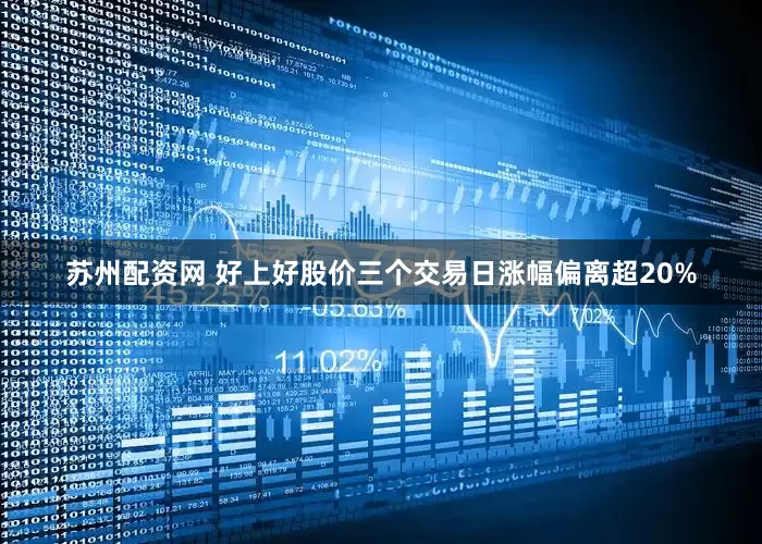 苏州配资网 好上好股价三个交易日涨幅偏离超20%