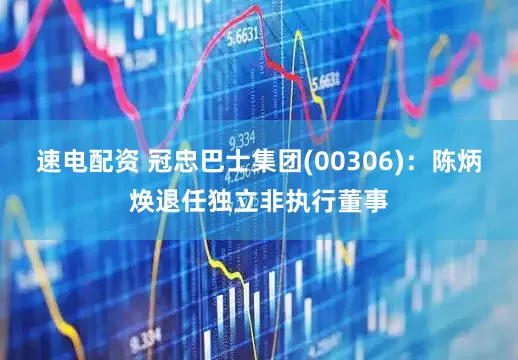 速电配资 冠忠巴士集团(00306)：陈炳焕退任独立非执行董事