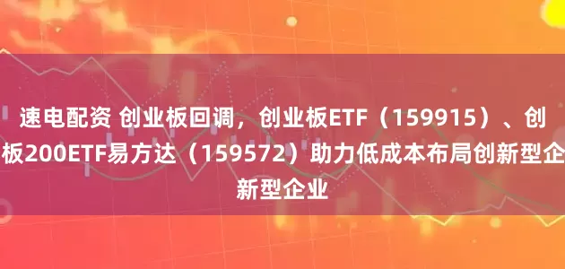 速电配资 创业板回调，创业板ETF（159915）、创业板200ETF易方达（159572）助力低成本布局创新型企业