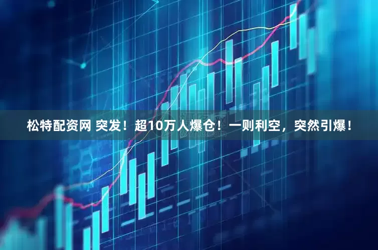 松特配资网 突发！超10万人爆仓！一则利空，突然引爆！