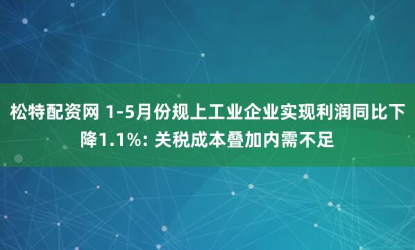 松特配资网 1-5月份规上工业企业实现利润同比下降1.1%: 关税成本叠加内需不足