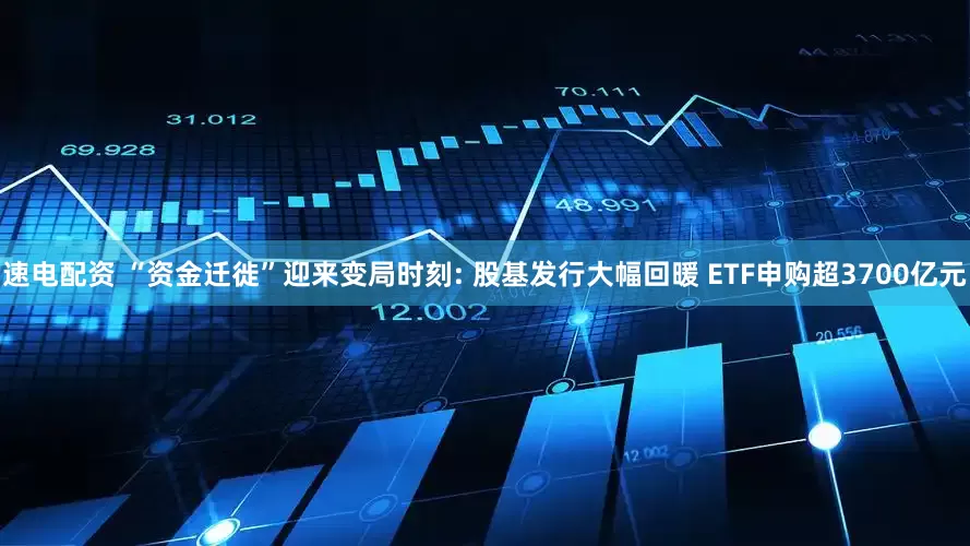 速电配资 “资金迁徙”迎来变局时刻: 股基发行大幅回暖 ETF申购超3700亿元