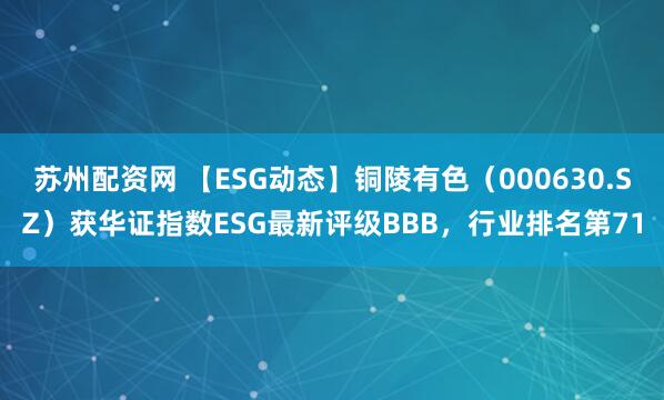 苏州配资网 【ESG动态】铜陵有色（000630.SZ）获华证指数ESG最新评级BBB，行业排名第71