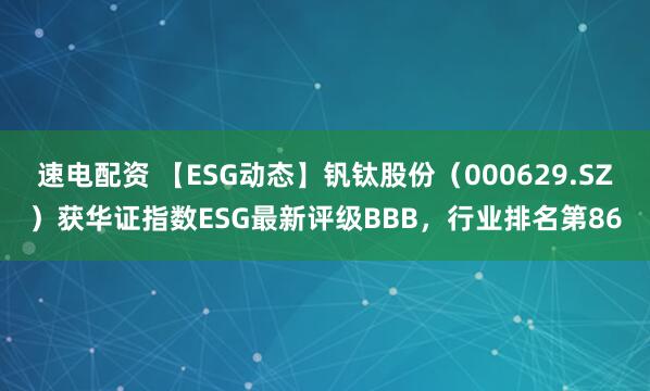 速电配资 【ESG动态】钒钛股份（000629.SZ）获华证指数ESG最新评级BBB，行业排名第86