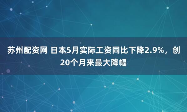 苏州配资网 日本5月实际工资同比下降2.9%，创20个月来最大降幅