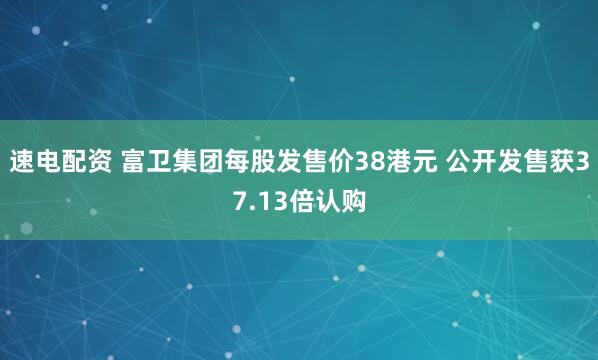 速电配资 富卫集团每股发售价38港元 公开发售获37.13倍认购