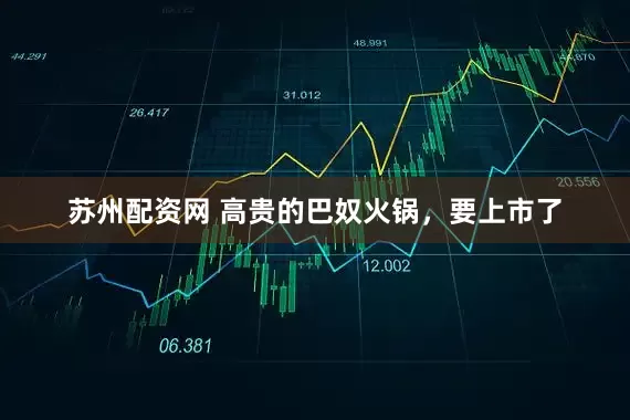 苏州配资网 高贵的巴奴火锅，要上市了
