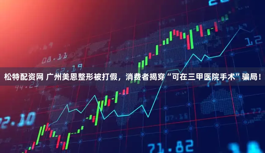 松特配资网 广州美恩整形被打假，消费者揭穿“可在三甲医院手术”骗局！