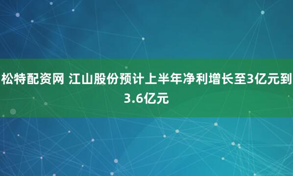 松特配资网 江山股份预计上半年净利增长至3亿元到3.6亿元