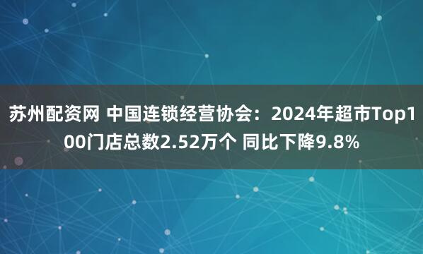 苏州配资网 中国连锁经营协会：2024年超市Top100门店总数2.52万个 同比下降9.8%
