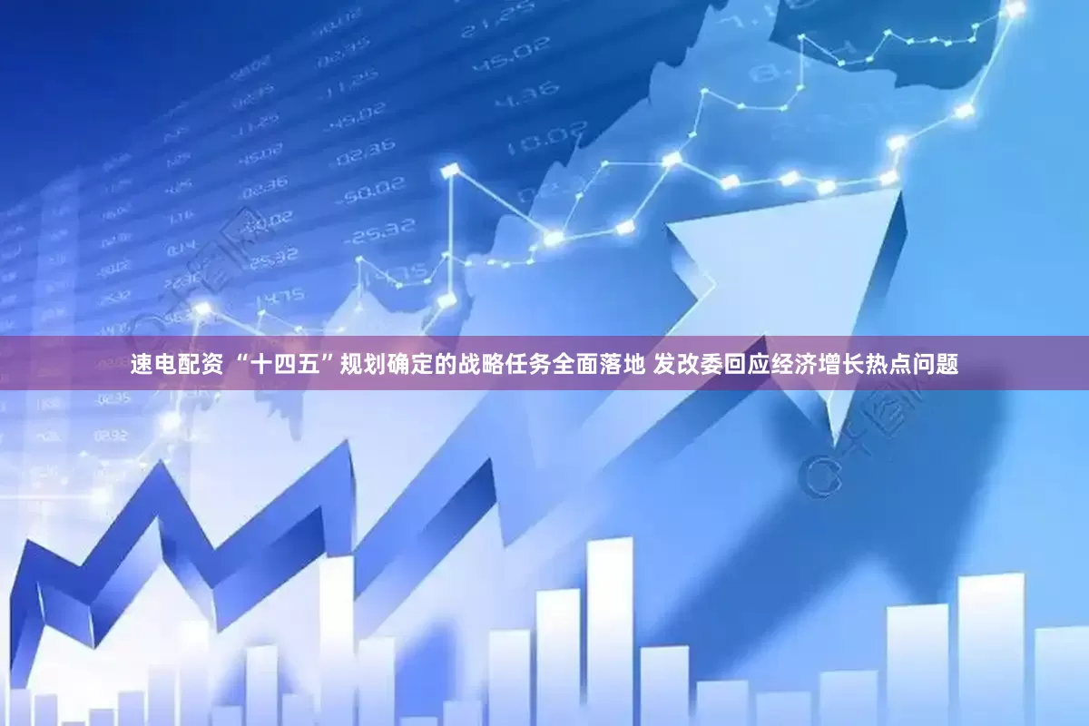 速电配资 “十四五”规划确定的战略任务全面落地 发改委回应经济增长热点问题