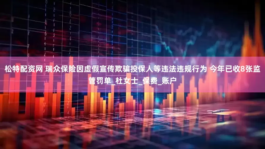 松特配资网 瑞众保险因虚假宣传欺骗投保人等违法违规行为 今年已收8张监管罚单_杜女士_保费_账户
