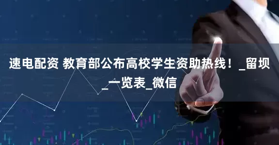 速电配资 教育部公布高校学生资助热线！_留坝_一览表_微信