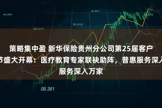 策略集中盈 新华保险贵州分公司第25届客户服务节盛大开幕：医疗教育专家联袂助阵，普惠服务深入万家