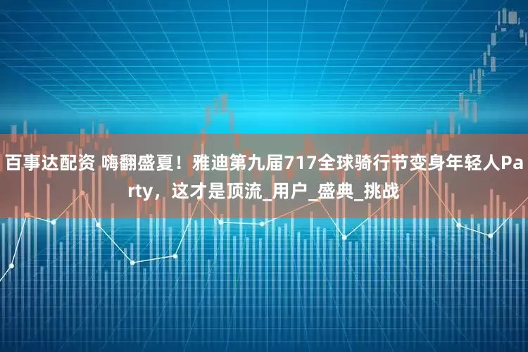 百事达配资 嗨翻盛夏！雅迪第九届717全球骑行节变身年轻人Party，这才是顶流_用户_盛典_挑战
