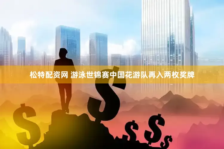 松特配资网 游泳世锦赛中国花游队再入两枚奖牌
