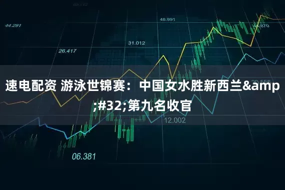 速电配资 游泳世锦赛：中国女水胜新西兰&#32;第九名收官