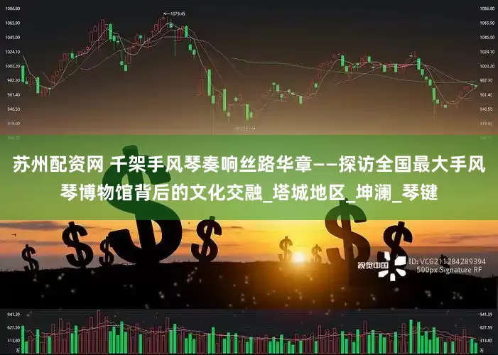 苏州配资网 千架手风琴奏响丝路华章——探访全国最大手风琴博物馆背后的文化交融_塔城地区_坤澜_琴键