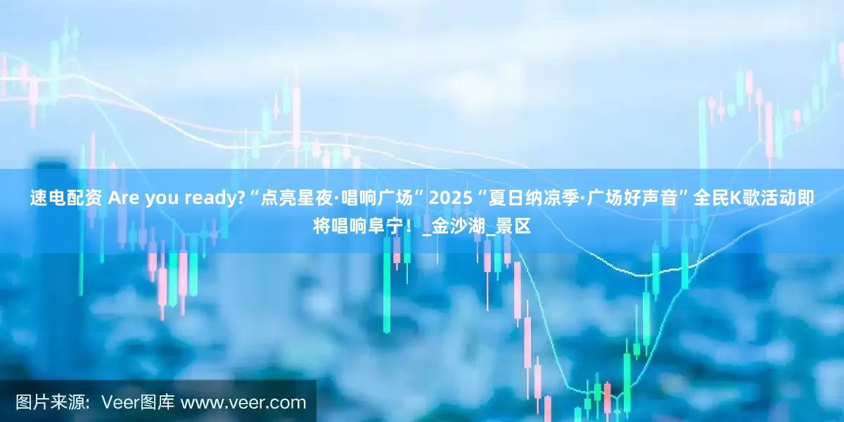 速电配资 Are you ready?“点亮星夜·唱响广场”2025“夏日纳凉季·广场好声音”全民K歌活动即将唱响阜宁！_金沙湖_景区