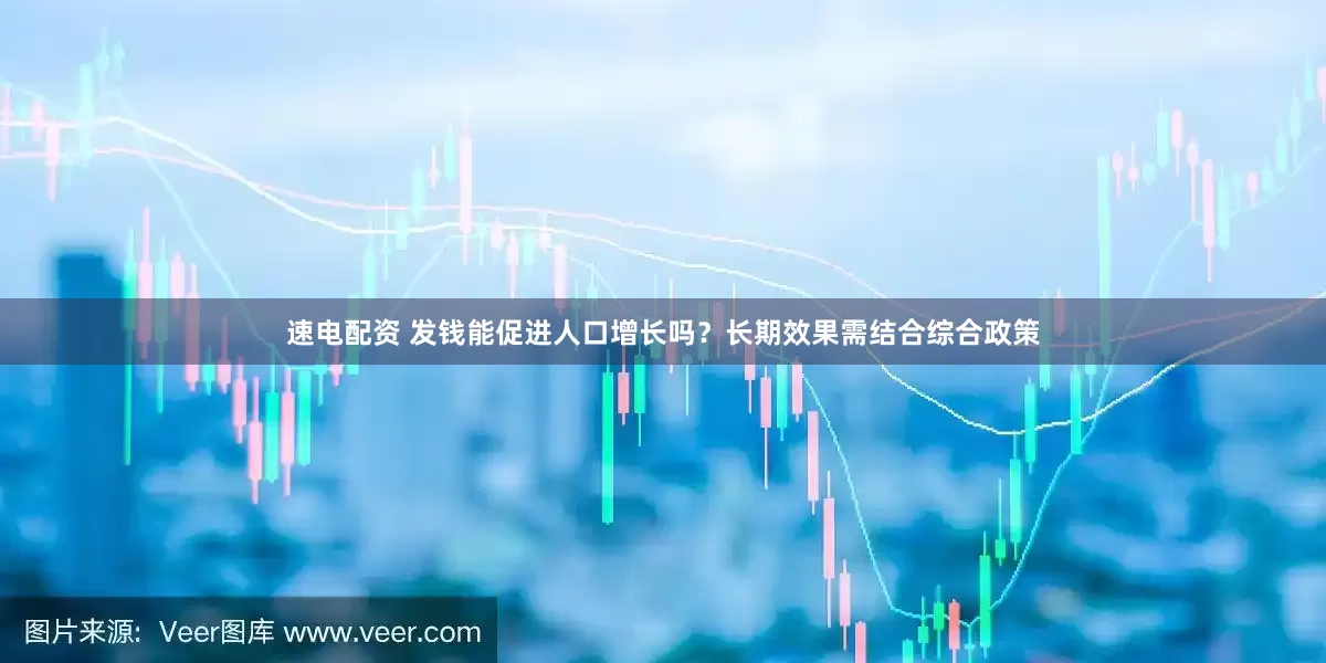速电配资 发钱能促进人口增长吗？长期效果需结合综合政策