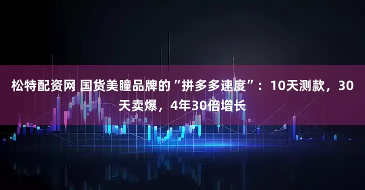 松特配资网 国货美瞳品牌的“拼多多速度”：10天测款，30天卖爆，4年30倍增长