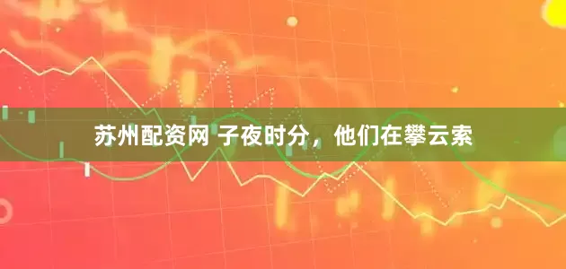 苏州配资网 子夜时分，他们在攀云索