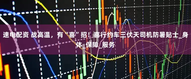 速电配资 战高温，有“喜”招！喜行约车三伏天司机防暑贴士_身体_保障_服务