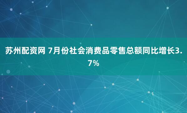 苏州配资网 7月份社会消费品零售总额同比增长3.7%