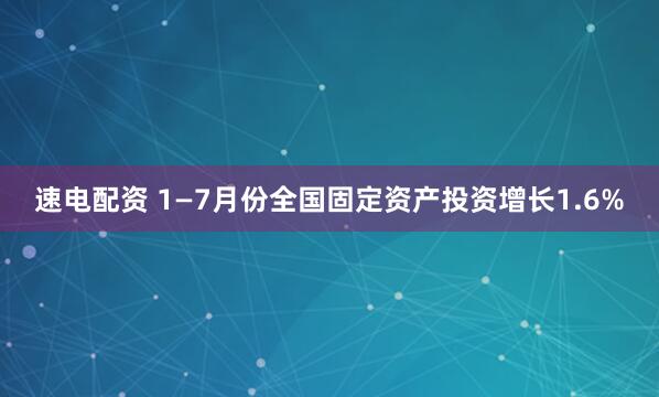 速电配资 1—7月份全国固定资产投资增长1.6%