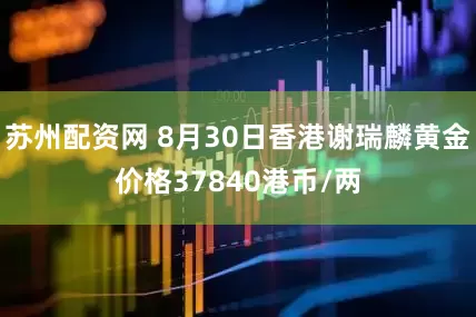 苏州配资网 8月30日香港谢瑞麟黄金价格37840港币/两