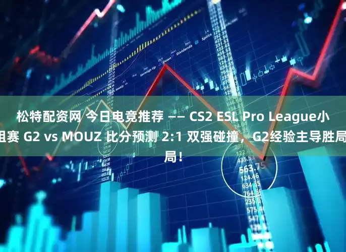 松特配资网 今日电竞推荐 —— CS2 ESL Pro League小组赛 G2 vs MOUZ 比分预测 2:1 双强碰撞，G2经验主导胜局！