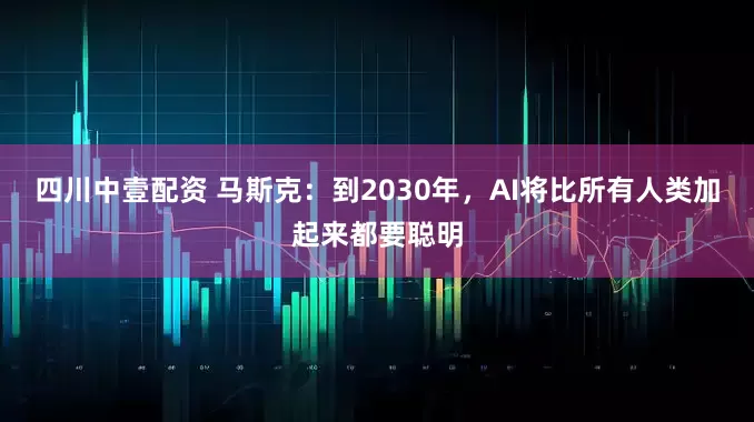 四川中壹配资 马斯克：到2030年，AI将比所有人类加起来都要聪明
