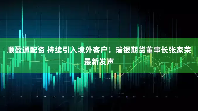 顺盈通配资 持续引入境外客户！瑞银期货董事长张家荣最新发声