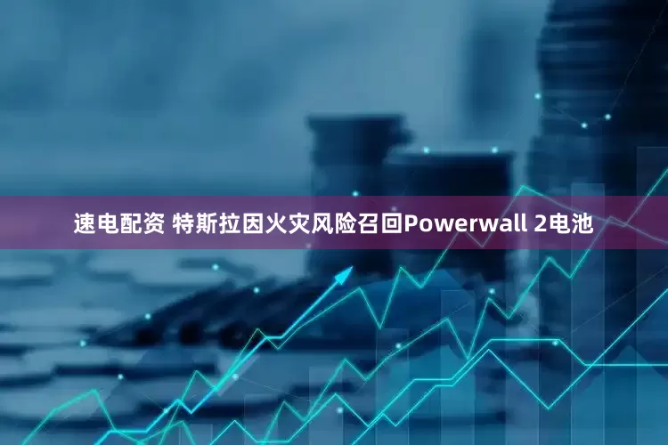 速电配资 特斯拉因火灾风险召回Powerwall 2电池