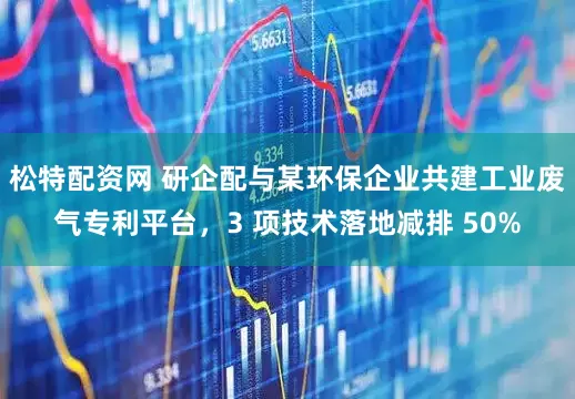 松特配资网 研企配与某环保企业共建工业废气专利平台，3 项技术落地减排 50%