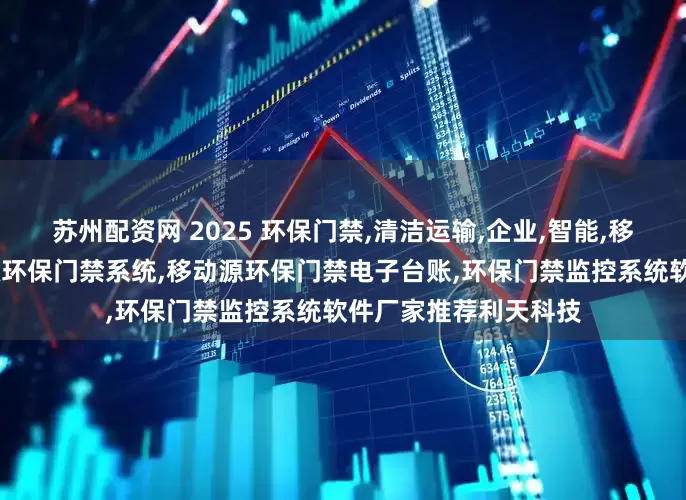 苏州配资网 2025 环保门禁,清洁运输,企业,智能,移动源环保门禁,移动源环保门禁系统,移动源环保门禁电子台账,环保门禁监控系统软件厂家推荐利天科技