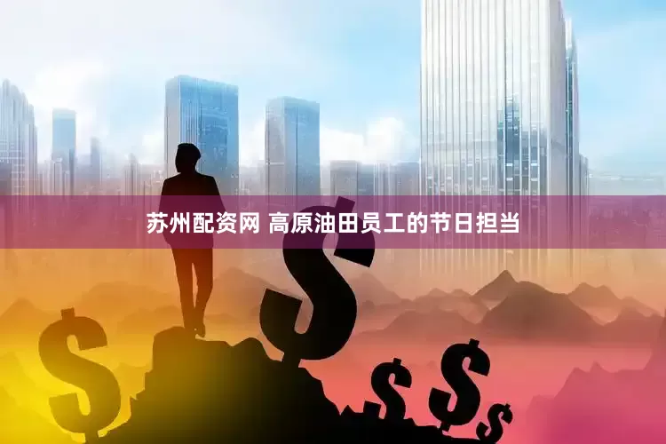 苏州配资网 高原油田员工的节日担当