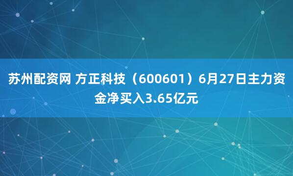 苏州配资网 方正科技（600601）6月27日主力资金净买入3.65亿元