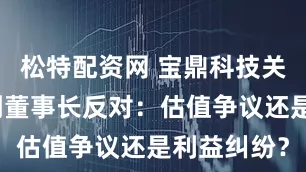 松特配资网 宝鼎科技关联交易遭副董事长反对：估值争议还是利益纠纷？