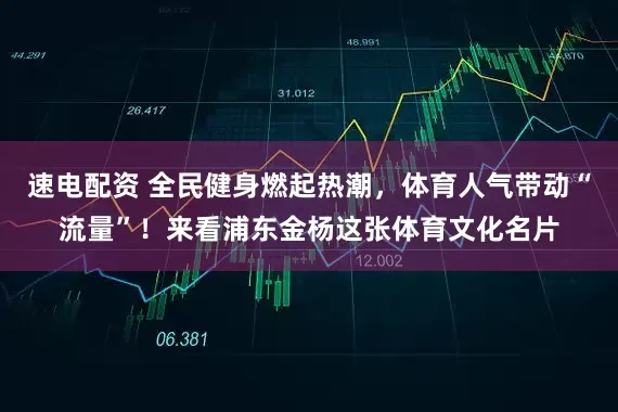 速电配资 全民健身燃起热潮，体育人气带动“流量”！来看浦东金杨这张体育文化名片