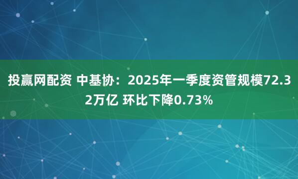 投赢网配资 中基协：2025年一季度资管规模72.32万亿 环比下降0.73%
