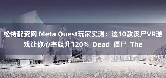 松特配资网 Meta Quest玩家实测：这10款丧尸VR游戏让你心率飙升120%_Dead_僵尸_The