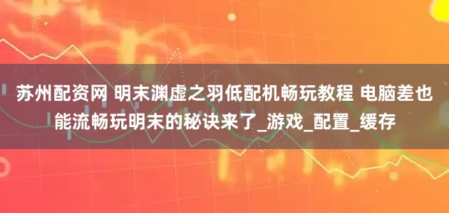 苏州配资网 明末渊虚之羽低配机畅玩教程 电脑差也能流畅玩明末的秘诀来了_游戏_配置_缓存