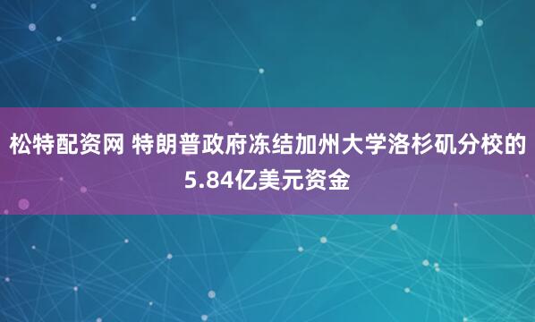 松特配资网 特朗普政府冻结加州大学洛杉矶分校的5.84亿美元资金