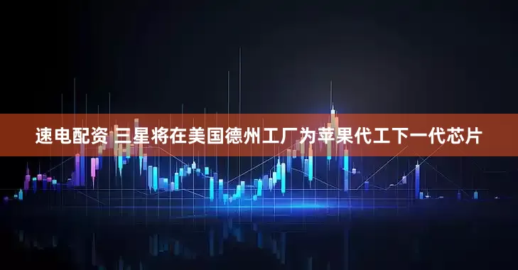 速电配资 三星将在美国德州工厂为苹果代工下一代芯片