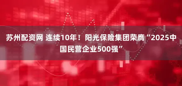 苏州配资网 连续10年！阳光保险集团荣膺“2025中国民营企业500强”