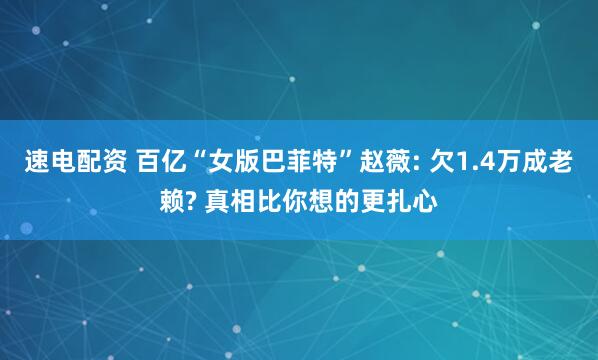 速电配资 百亿“女版巴菲特”赵薇: 欠1.4万成老赖? 真相比你想的更扎心