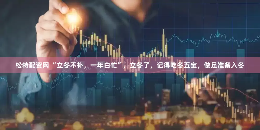 松特配资网 “立冬不补，一年白忙”，立冬了，记得吃冬五宝，做足准备入冬