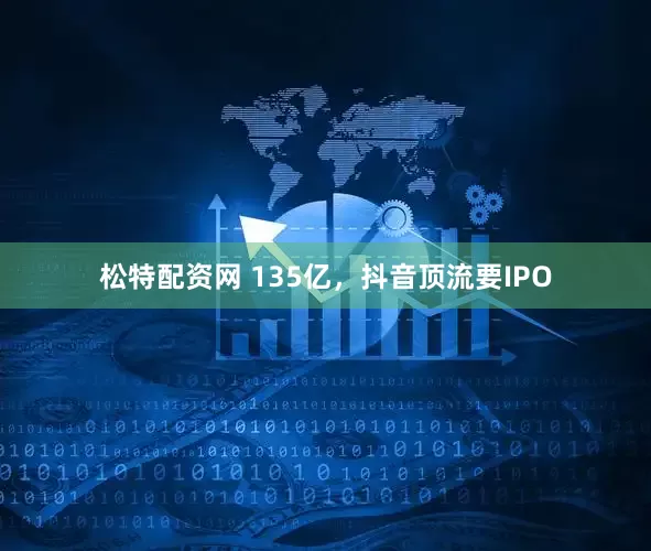 松特配资网 135亿，抖音顶流要IPO